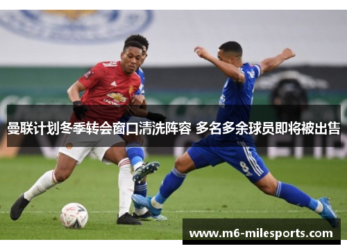 曼联计划冬季转会窗口清洗阵容 多名多余球员即将被出售