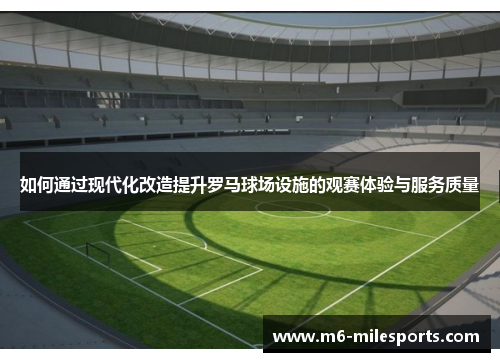 如何通过现代化改造提升罗马球场设施的观赛体验与服务质量