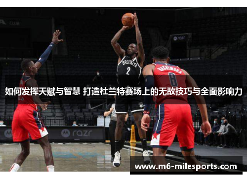如何发挥天赋与智慧 打造杜兰特赛场上的无敌技巧与全面影响力