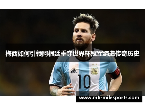 梅西如何引领阿根廷重夺世界杯冠军缔造传奇历史