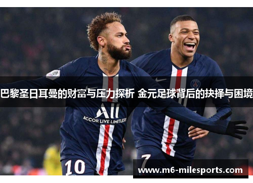巴黎圣日耳曼的财富与压力探析 金元足球背后的抉择与困境