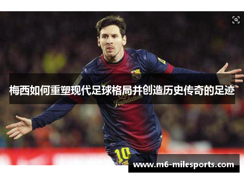 梅西如何重塑现代足球格局并创造历史传奇的足迹