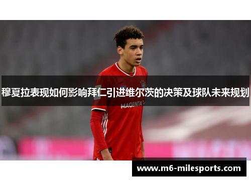 穆夏拉表现如何影响拜仁引进维尔茨的决策及球队未来规划