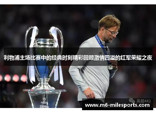 利物浦主场比赛中的经典时刻精彩回顾激情四溢的红军荣耀之夜