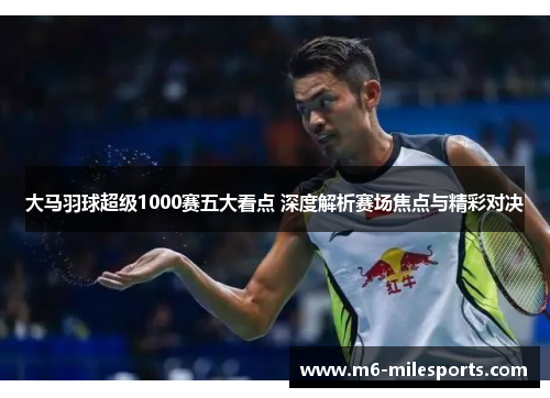 大马羽球超级1000赛五大看点 深度解析赛场焦点与精彩对决