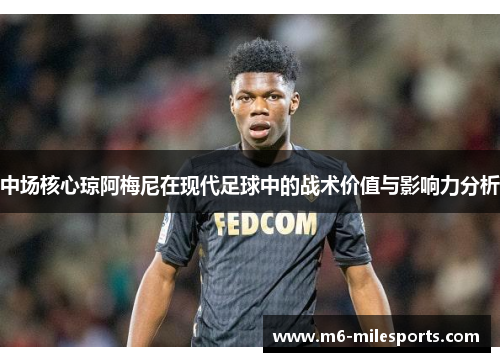 中场核心琼阿梅尼在现代足球中的战术价值与影响力分析