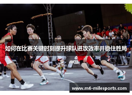 如何在比赛关键时刻提升球队进攻效率并稳住胜局